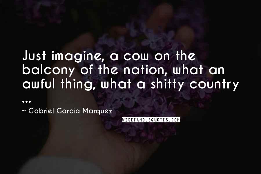 Gabriel Garcia Marquez Quotes: Just imagine, a cow on the balcony of the nation, what an awful thing, what a shitty country ...