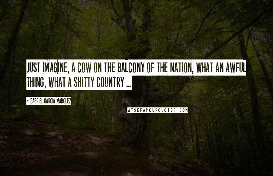Gabriel Garcia Marquez Quotes: Just imagine, a cow on the balcony of the nation, what an awful thing, what a shitty country ...
