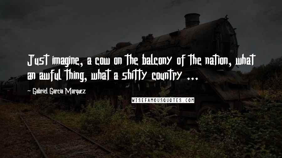 Gabriel Garcia Marquez Quotes: Just imagine, a cow on the balcony of the nation, what an awful thing, what a shitty country ...