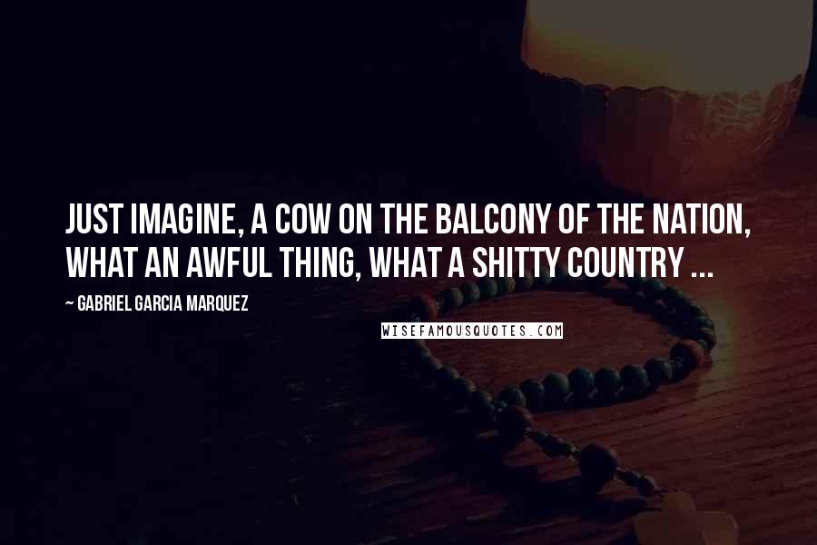 Gabriel Garcia Marquez Quotes: Just imagine, a cow on the balcony of the nation, what an awful thing, what a shitty country ...