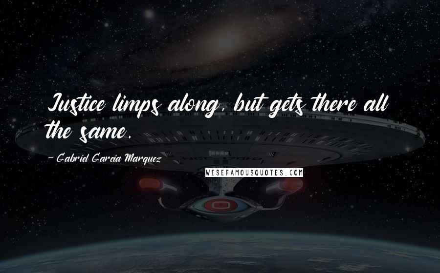 Gabriel Garcia Marquez Quotes: Justice limps along, but gets there all the same.
