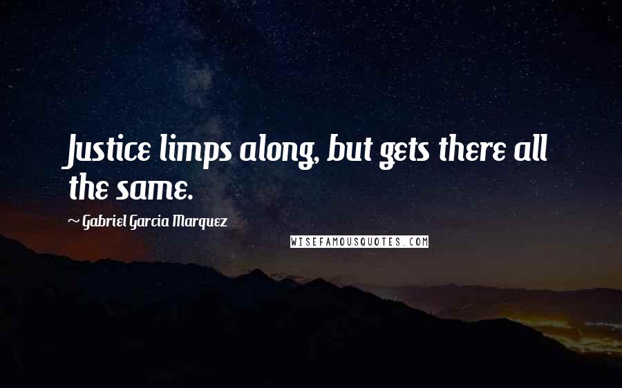 Gabriel Garcia Marquez Quotes: Justice limps along, but gets there all the same.