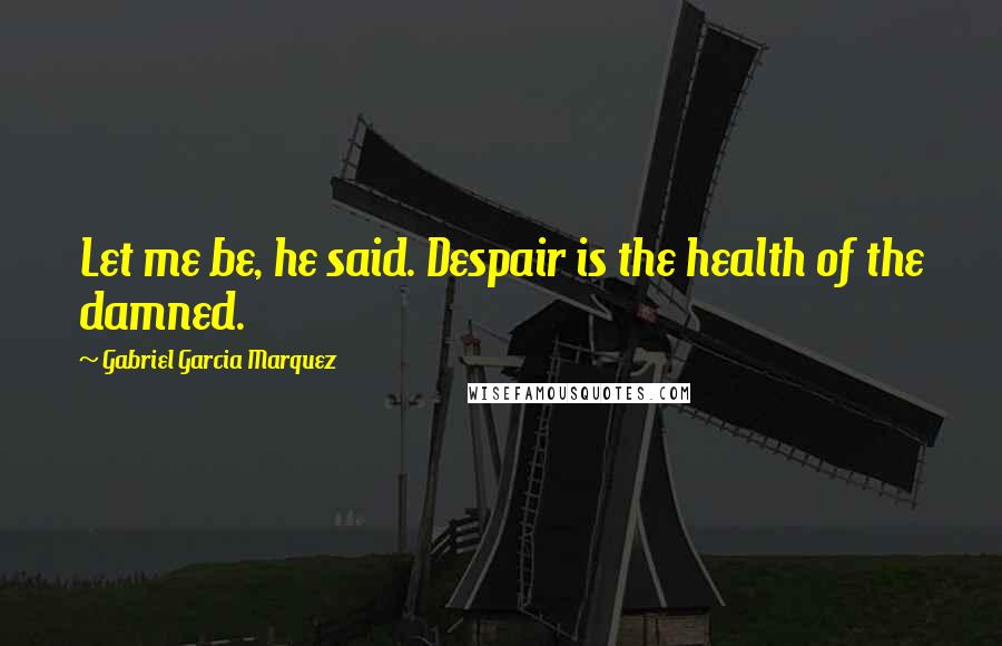Gabriel Garcia Marquez Quotes: Let me be, he said. Despair is the health of the damned.