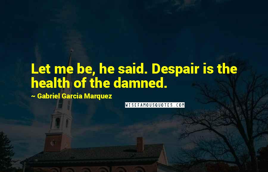 Gabriel Garcia Marquez Quotes: Let me be, he said. Despair is the health of the damned.