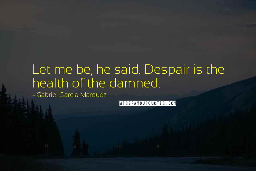 Gabriel Garcia Marquez Quotes: Let me be, he said. Despair is the health of the damned.