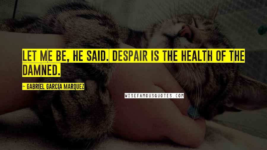 Gabriel Garcia Marquez Quotes: Let me be, he said. Despair is the health of the damned.