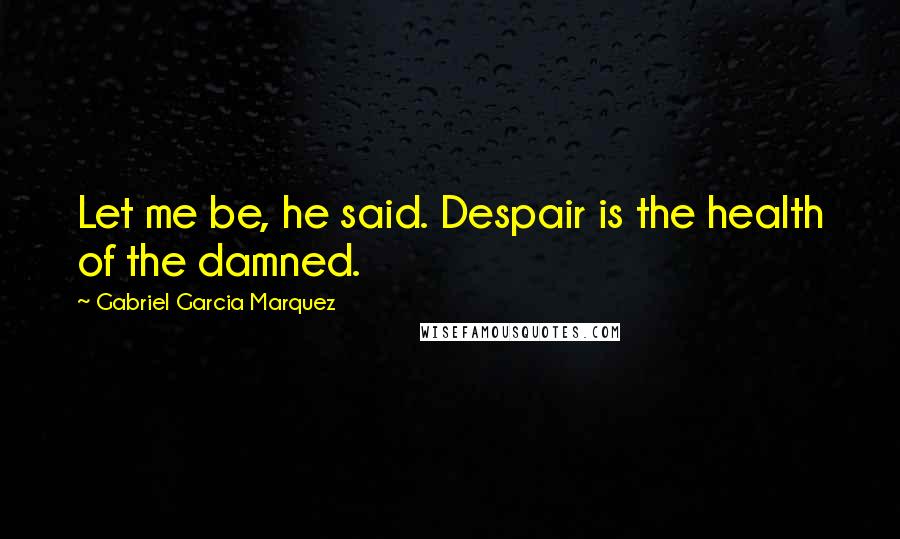 Gabriel Garcia Marquez Quotes: Let me be, he said. Despair is the health of the damned.