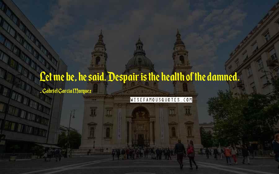 Gabriel Garcia Marquez Quotes: Let me be, he said. Despair is the health of the damned.