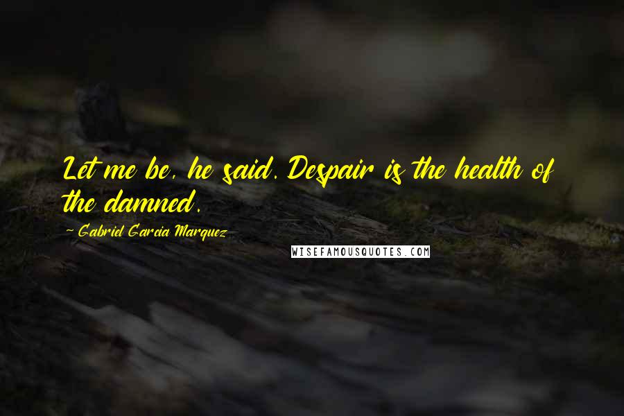 Gabriel Garcia Marquez Quotes: Let me be, he said. Despair is the health of the damned.