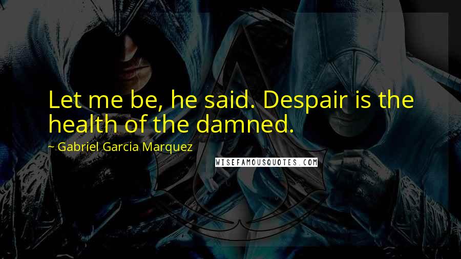 Gabriel Garcia Marquez Quotes: Let me be, he said. Despair is the health of the damned.