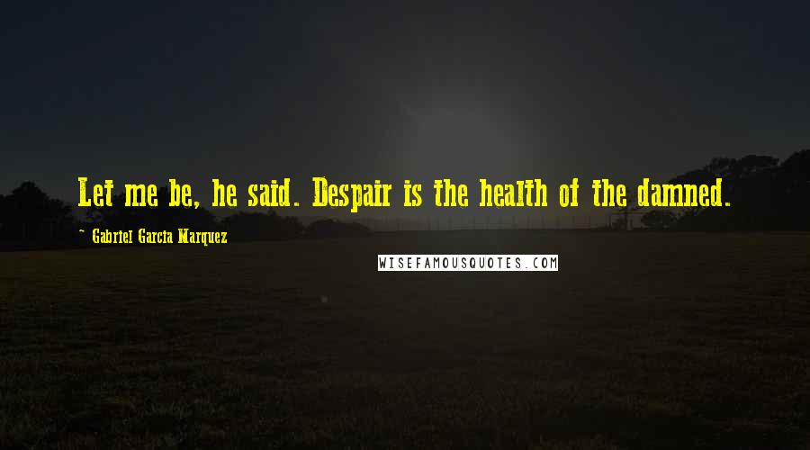 Gabriel Garcia Marquez Quotes: Let me be, he said. Despair is the health of the damned.