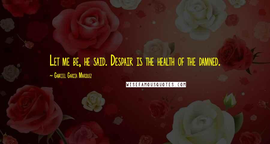 Gabriel Garcia Marquez Quotes: Let me be, he said. Despair is the health of the damned.