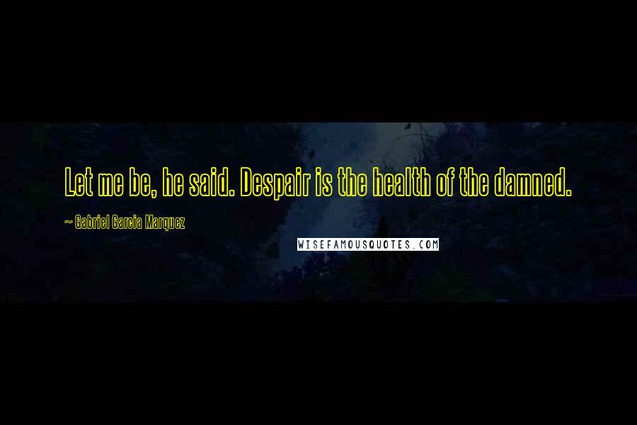 Gabriel Garcia Marquez Quotes: Let me be, he said. Despair is the health of the damned.