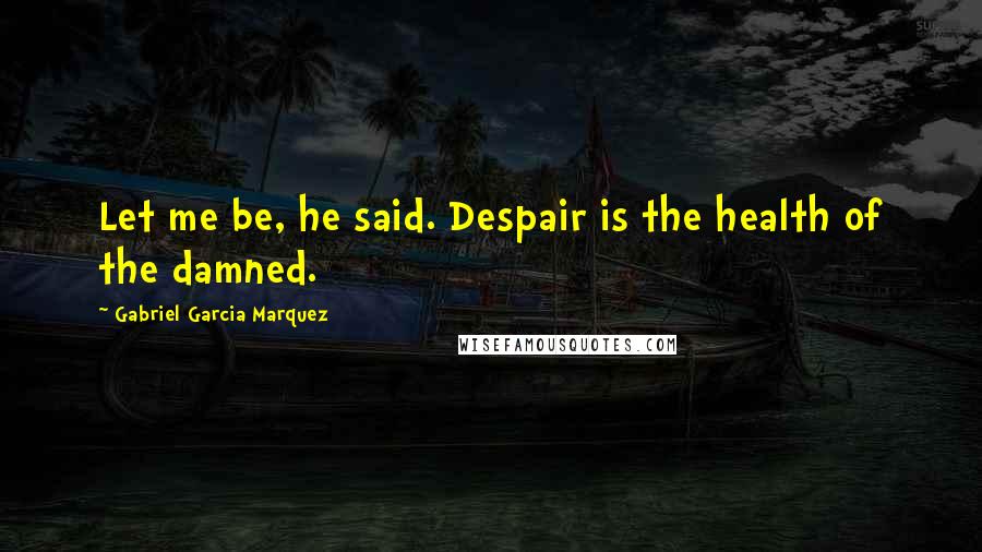 Gabriel Garcia Marquez Quotes: Let me be, he said. Despair is the health of the damned.