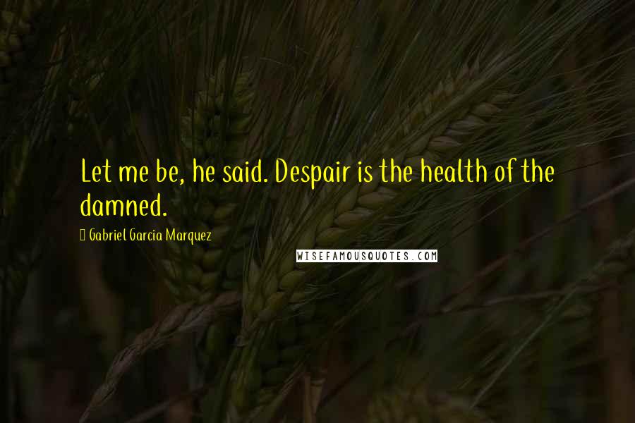 Gabriel Garcia Marquez Quotes: Let me be, he said. Despair is the health of the damned.