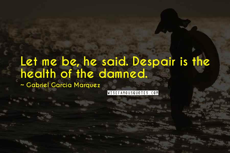 Gabriel Garcia Marquez Quotes: Let me be, he said. Despair is the health of the damned.