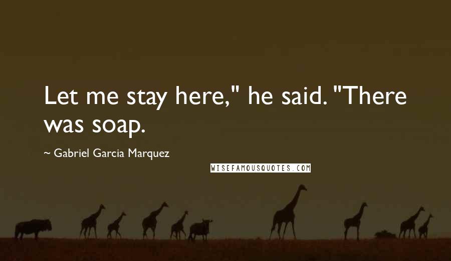 Gabriel Garcia Marquez Quotes: Let me stay here," he said. "There was soap.