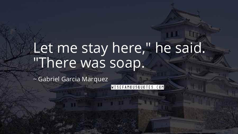 Gabriel Garcia Marquez Quotes: Let me stay here," he said. "There was soap.