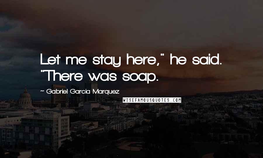 Gabriel Garcia Marquez Quotes: Let me stay here," he said. "There was soap.