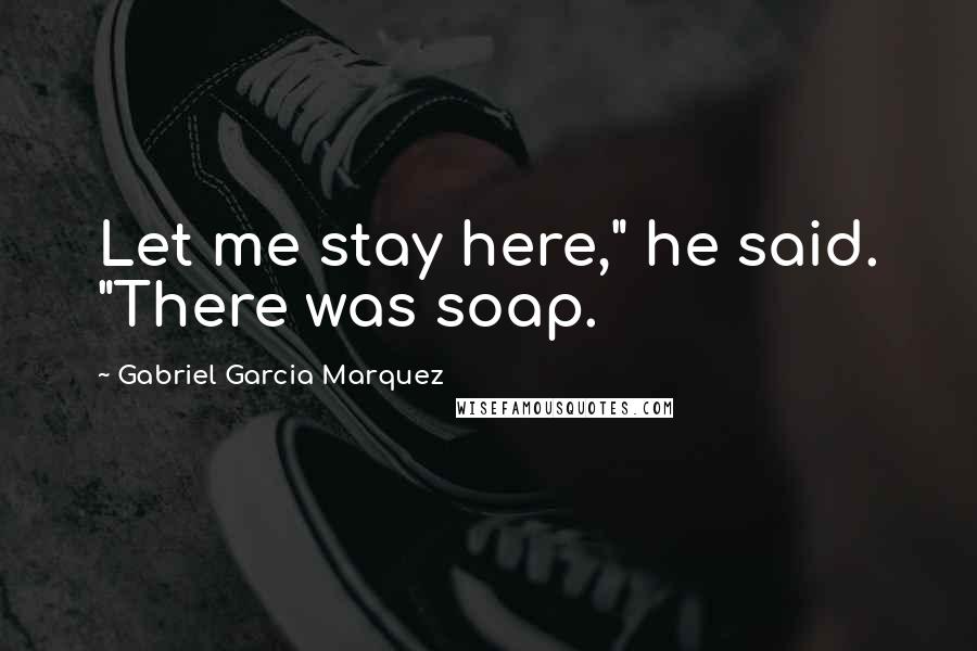 Gabriel Garcia Marquez Quotes: Let me stay here," he said. "There was soap.