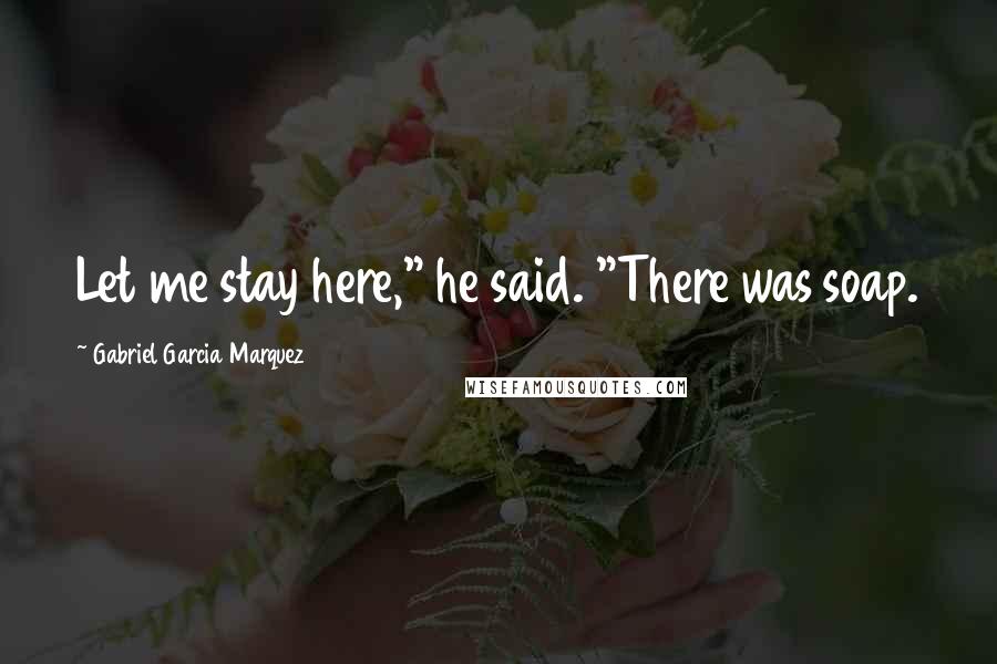 Gabriel Garcia Marquez Quotes: Let me stay here," he said. "There was soap.