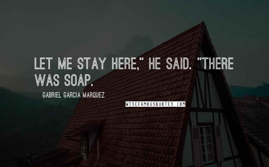 Gabriel Garcia Marquez Quotes: Let me stay here," he said. "There was soap.