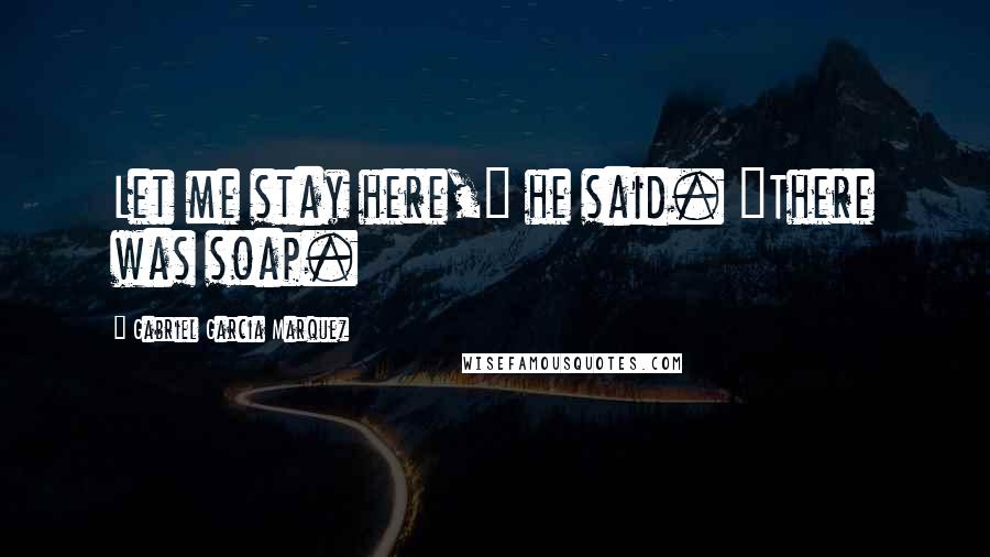 Gabriel Garcia Marquez Quotes: Let me stay here," he said. "There was soap.