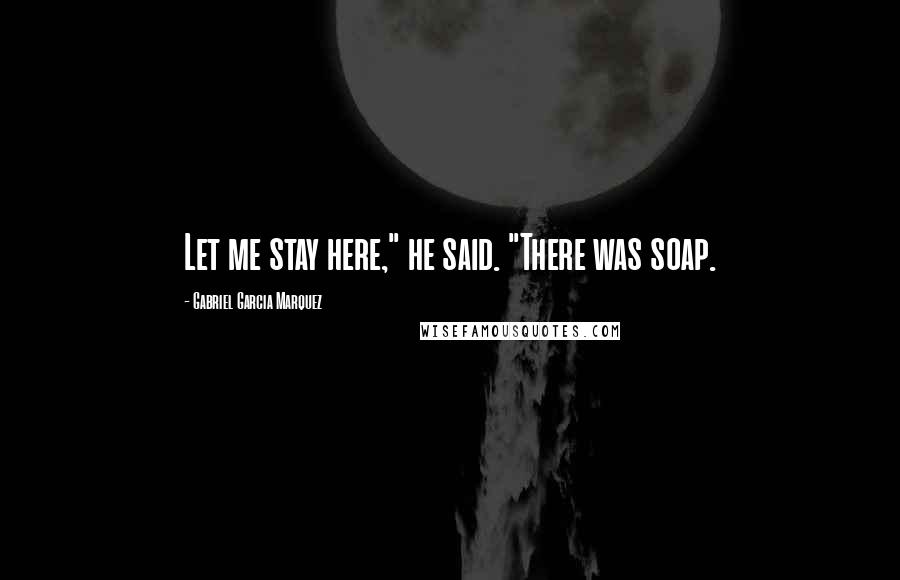 Gabriel Garcia Marquez Quotes: Let me stay here," he said. "There was soap.