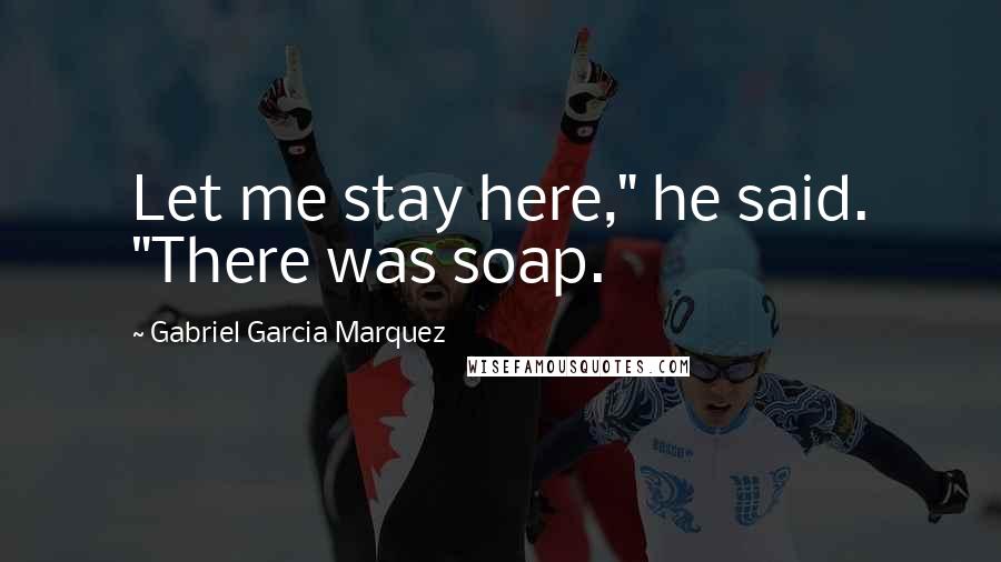 Gabriel Garcia Marquez Quotes: Let me stay here," he said. "There was soap.