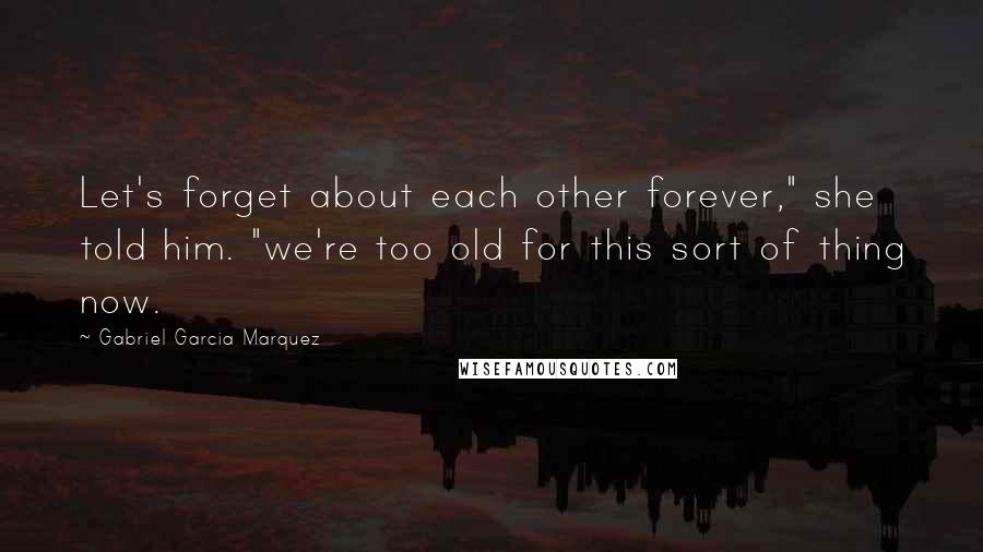 Gabriel Garcia Marquez Quotes: Let's forget about each other forever," she told him. "we're too old for this sort of thing now.