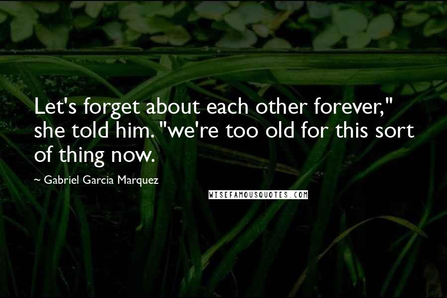 Gabriel Garcia Marquez Quotes: Let's forget about each other forever," she told him. "we're too old for this sort of thing now.