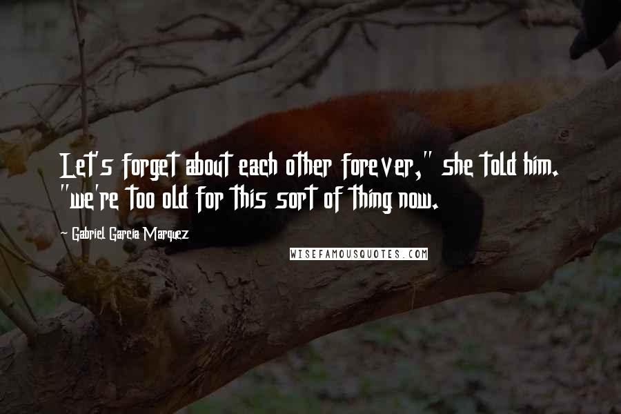 Gabriel Garcia Marquez Quotes: Let's forget about each other forever," she told him. "we're too old for this sort of thing now.