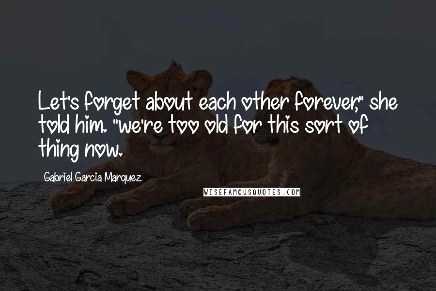 Gabriel Garcia Marquez Quotes: Let's forget about each other forever," she told him. "we're too old for this sort of thing now.