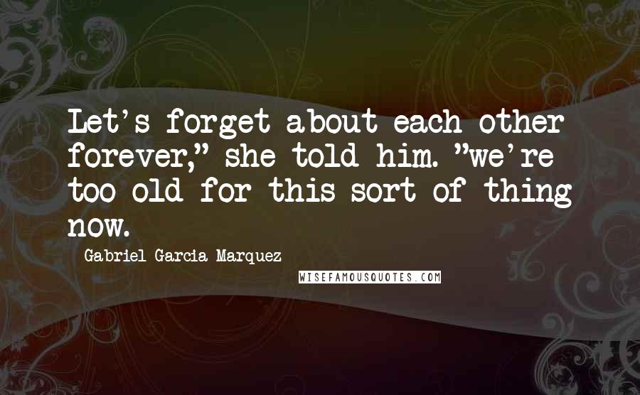 Gabriel Garcia Marquez Quotes: Let's forget about each other forever," she told him. "we're too old for this sort of thing now.