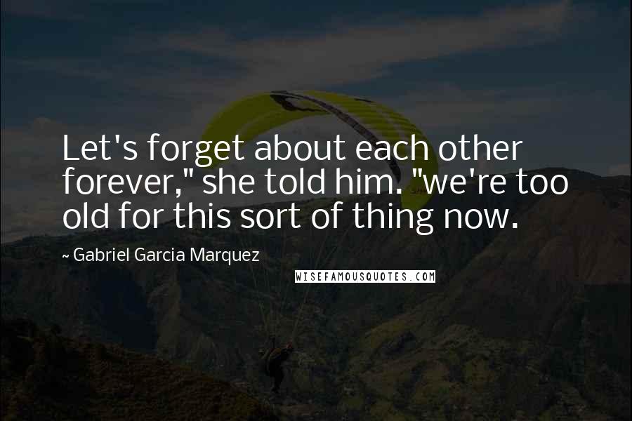 Gabriel Garcia Marquez Quotes: Let's forget about each other forever," she told him. "we're too old for this sort of thing now.