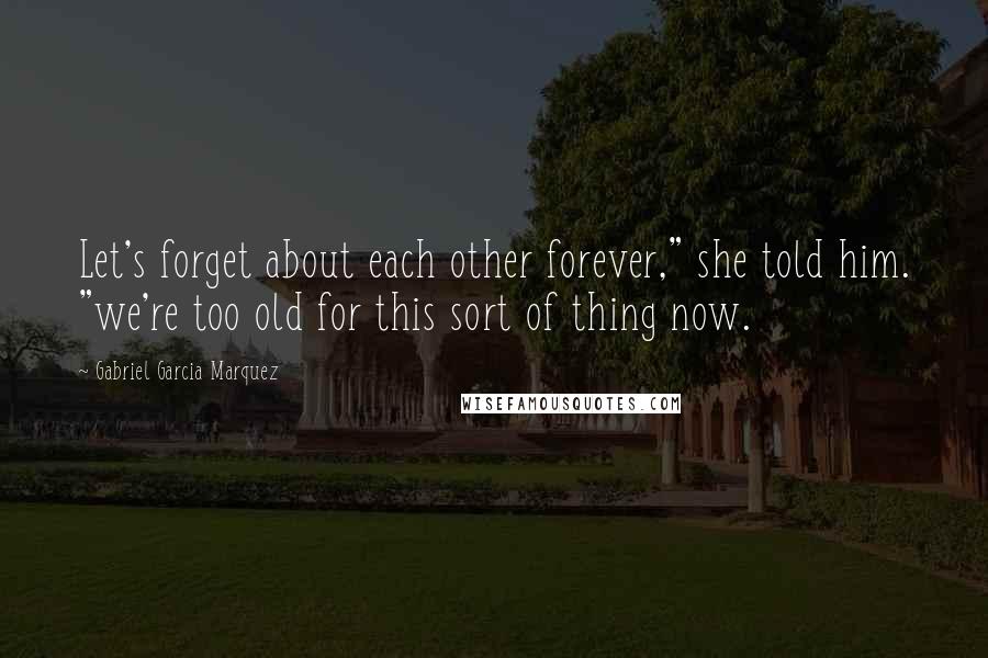 Gabriel Garcia Marquez Quotes: Let's forget about each other forever," she told him. "we're too old for this sort of thing now.