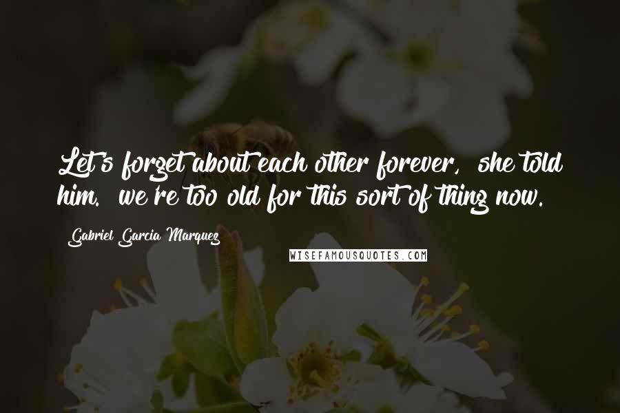 Gabriel Garcia Marquez Quotes: Let's forget about each other forever," she told him. "we're too old for this sort of thing now.