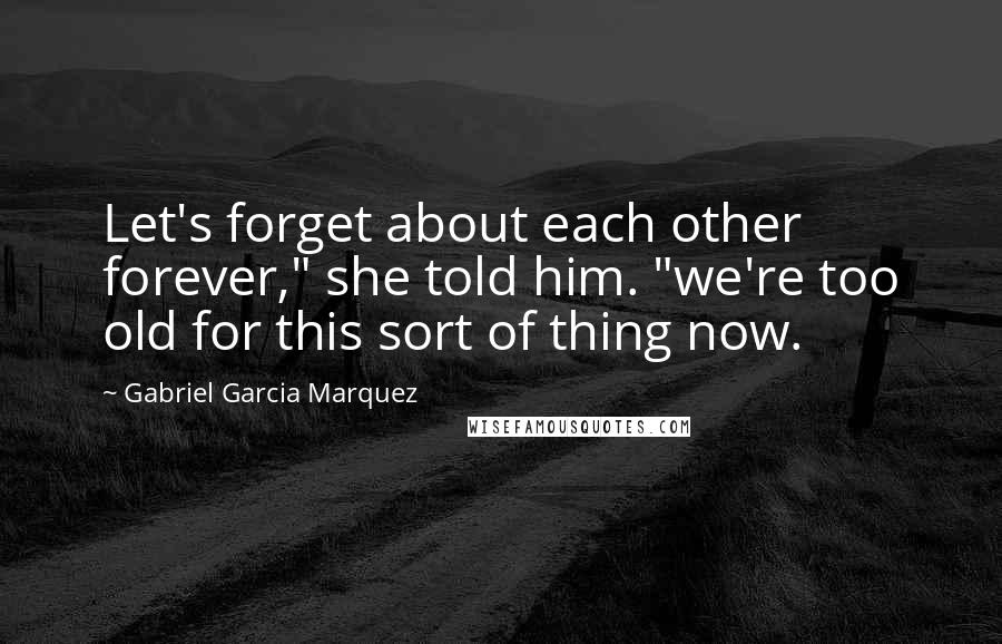 Gabriel Garcia Marquez Quotes: Let's forget about each other forever," she told him. "we're too old for this sort of thing now.