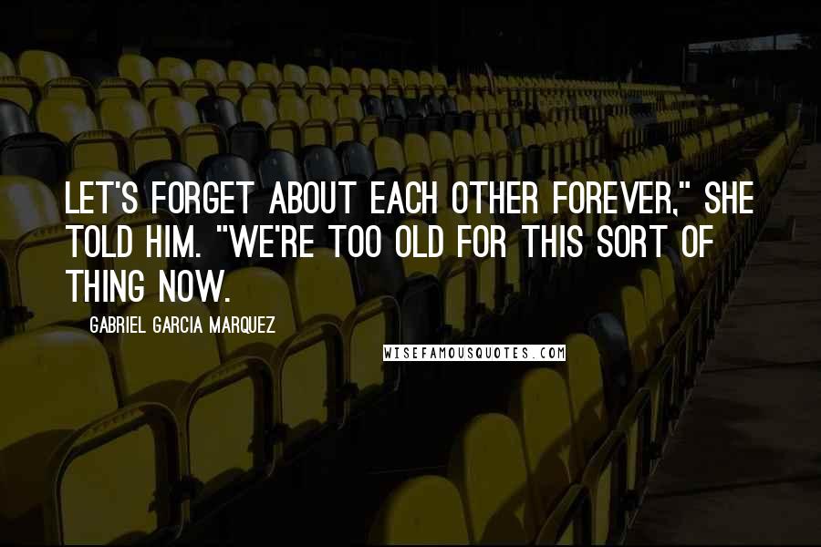Gabriel Garcia Marquez Quotes: Let's forget about each other forever," she told him. "we're too old for this sort of thing now.