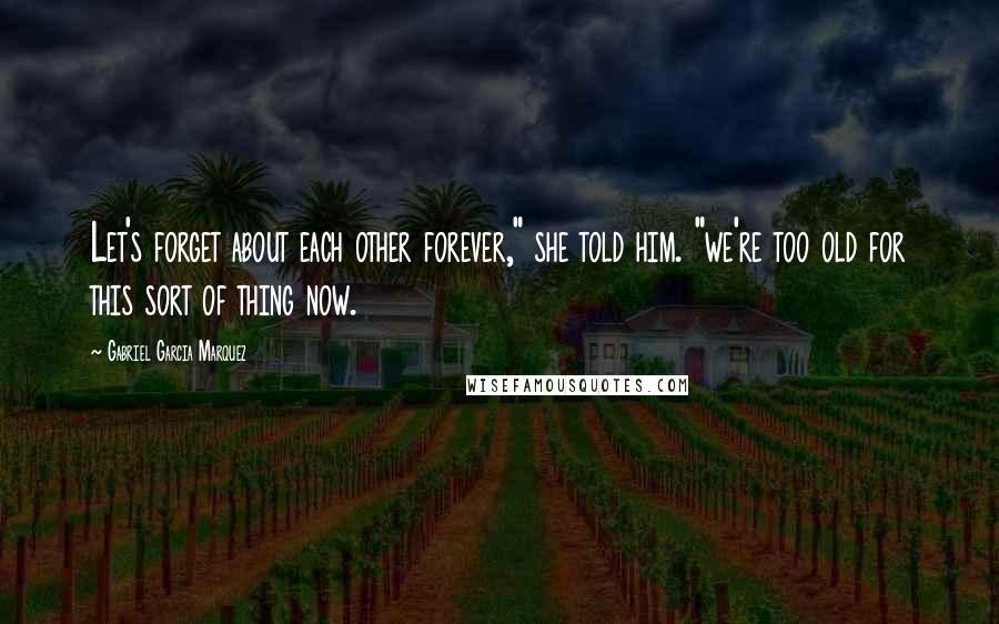 Gabriel Garcia Marquez Quotes: Let's forget about each other forever," she told him. "we're too old for this sort of thing now.