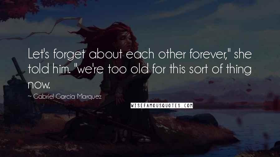 Gabriel Garcia Marquez Quotes: Let's forget about each other forever," she told him. "we're too old for this sort of thing now.