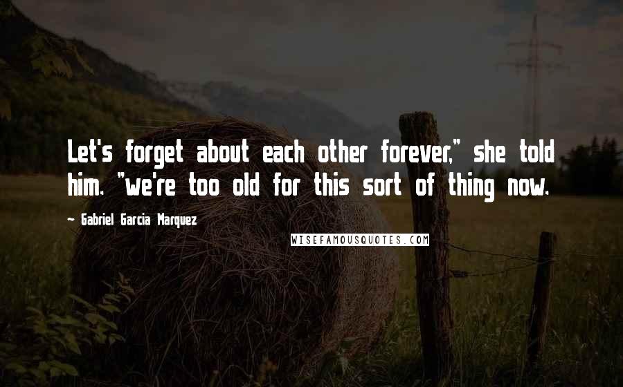 Gabriel Garcia Marquez Quotes: Let's forget about each other forever," she told him. "we're too old for this sort of thing now.