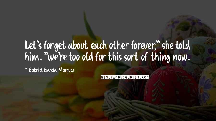 Gabriel Garcia Marquez Quotes: Let's forget about each other forever," she told him. "we're too old for this sort of thing now.