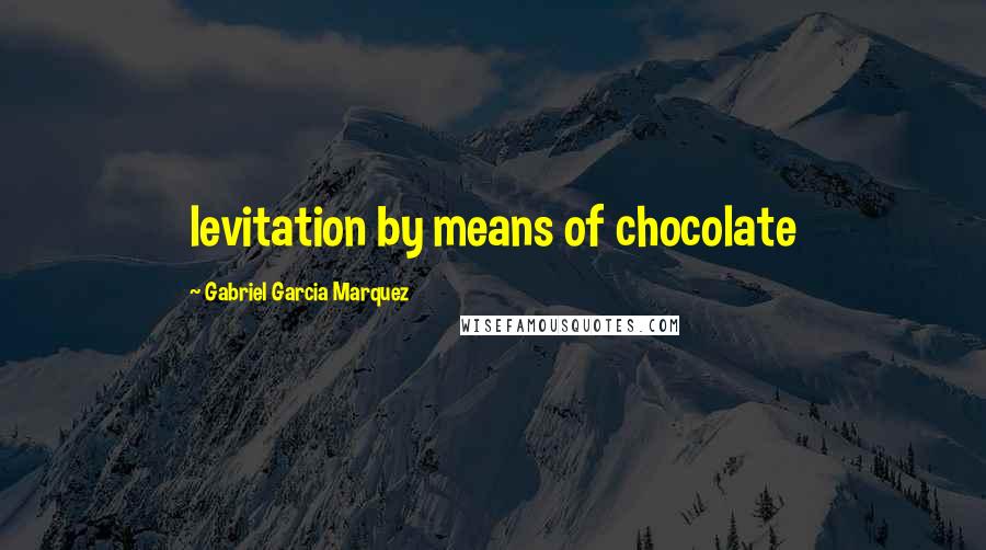 Gabriel Garcia Marquez Quotes: levitation by means of chocolate