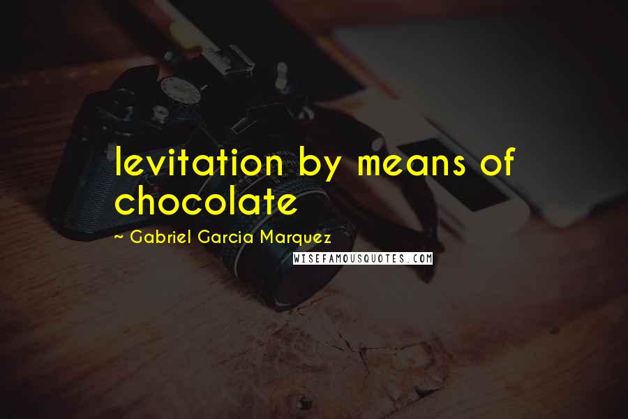 Gabriel Garcia Marquez Quotes: levitation by means of chocolate