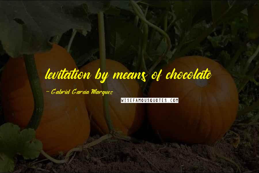 Gabriel Garcia Marquez Quotes: levitation by means of chocolate