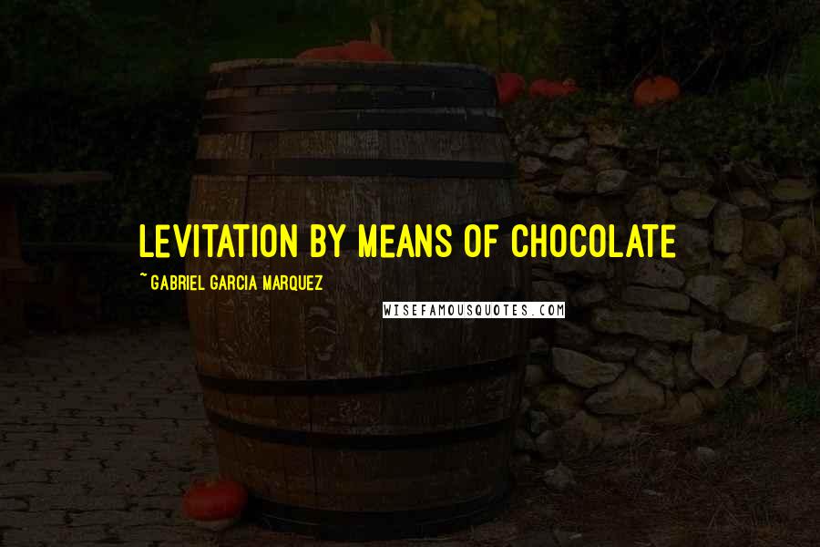 Gabriel Garcia Marquez Quotes: levitation by means of chocolate