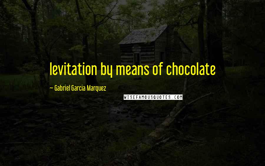 Gabriel Garcia Marquez Quotes: levitation by means of chocolate