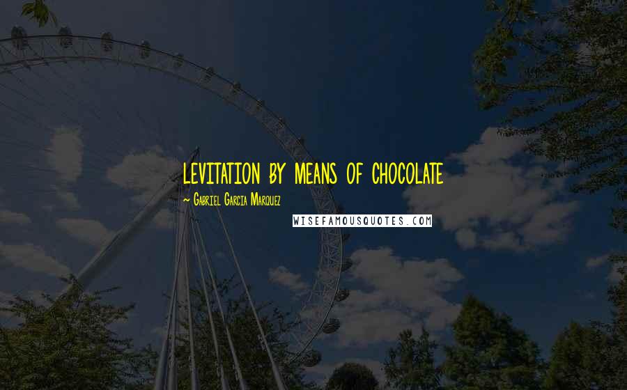 Gabriel Garcia Marquez Quotes: levitation by means of chocolate