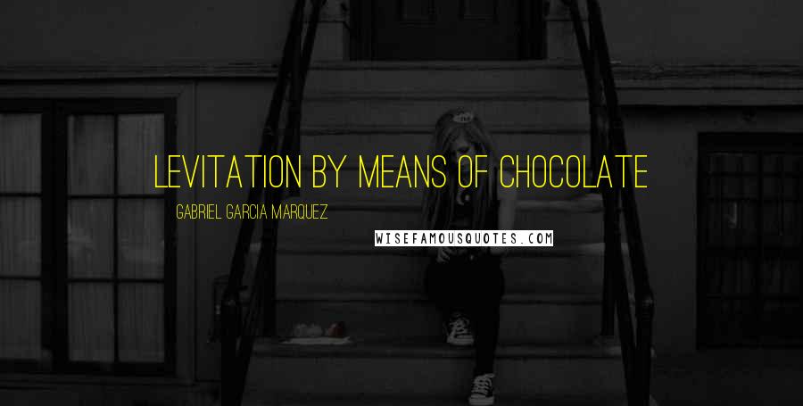 Gabriel Garcia Marquez Quotes: levitation by means of chocolate